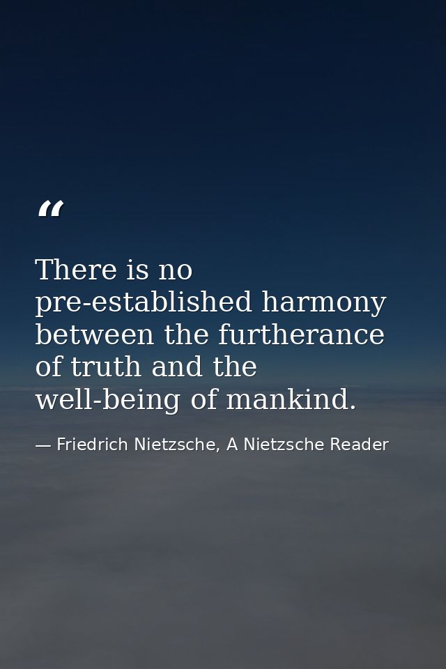 There is no pre-established harmony between the furtherance of truth and the well-being of mankind. — Friedrich Nietzsche, A Nietzsche Reader