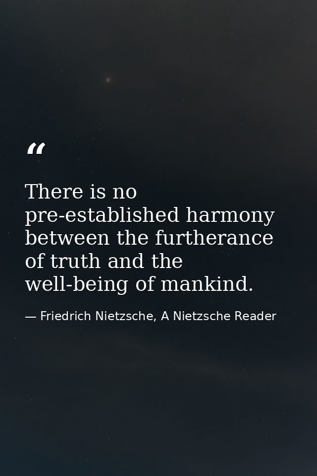 There is no pre-established harmony between the furtherance of truth and the well-being of mankind. — Friedrich Nietzsche, A Nietzsche Reader