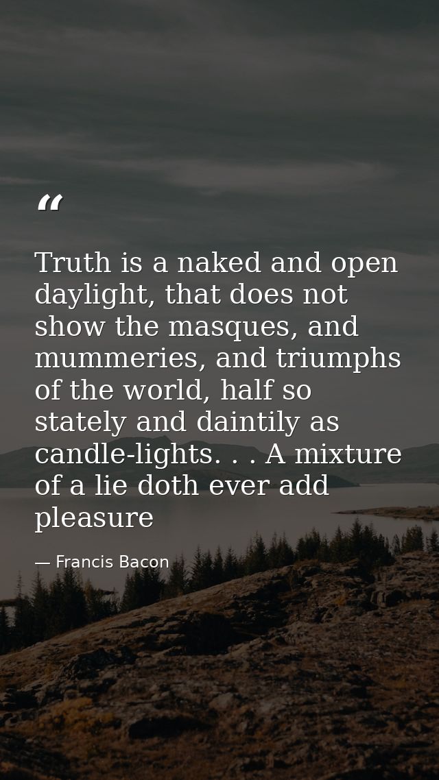 Truth is a naked and open daylight, that does not show the masques, and mummeries, and triumphs of the world, half so st — Francis Bacon