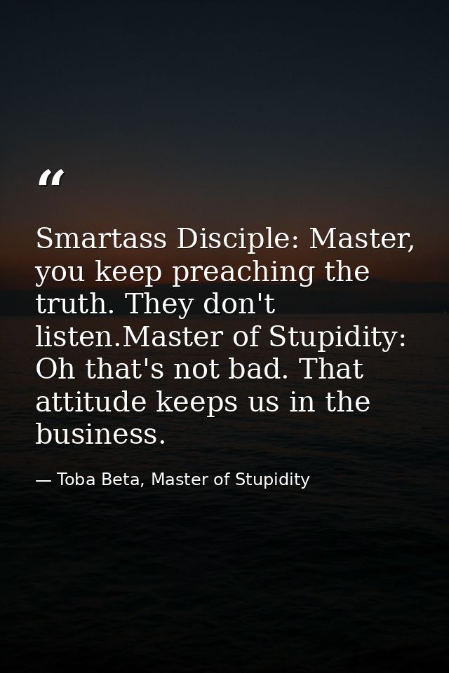 Smartass Disciple: Master, you keep preaching the truth. They don't listen.Master of Stupidity: Oh that's not bad. That  — Toba Beta, Master of Stupidity