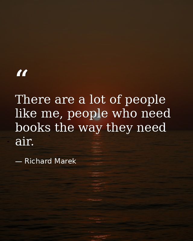 There are a lot of people like me, people who need books the way they need air. — Richard Marek