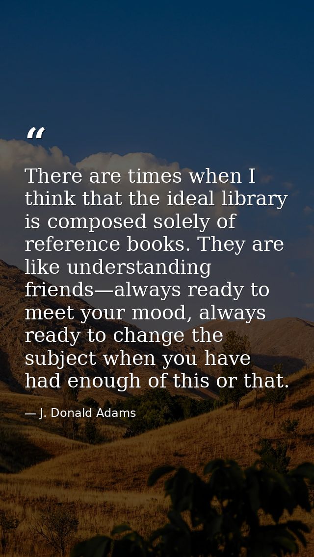 There are times when I think that the ideal library is composed solely of reference books. They are like understanding f — J. Donald Adams