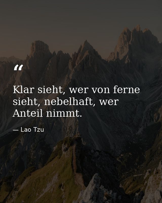 Klar sieht, wer von ferne sieht, nebelhaft, wer Anteil nimmt. — Lao Tzu