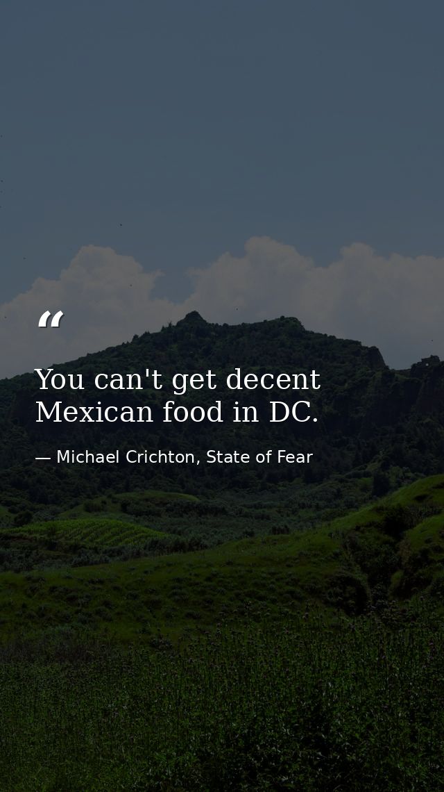 You can't get decent Mexican food in DC. — Michael Crichton, State of Fear