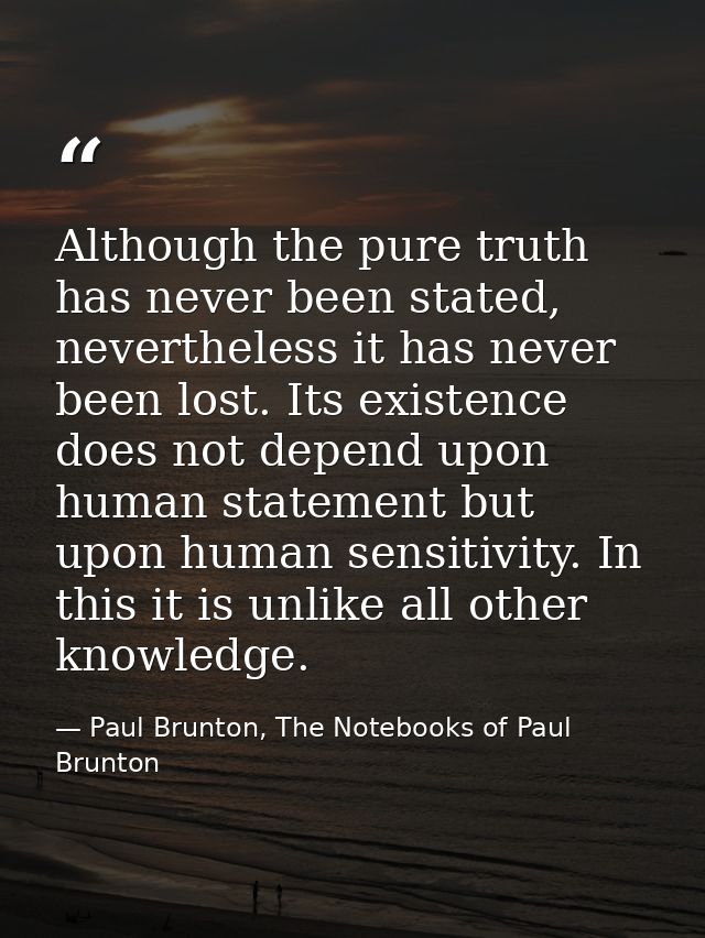 Although the pure truth has never been stated, nevertheless it has never been lost. Its existence does not depend upon h — Paul Brunton, The Notebooks of Paul Brunton