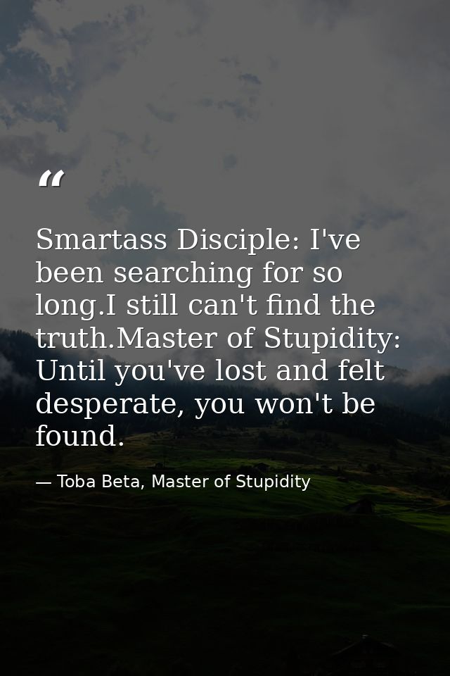 Smartass Disciple: I've been searching for so long.I still can't find the truth.Master of Stupidity: Until you've lost a — Toba Beta, Master of Stupidity