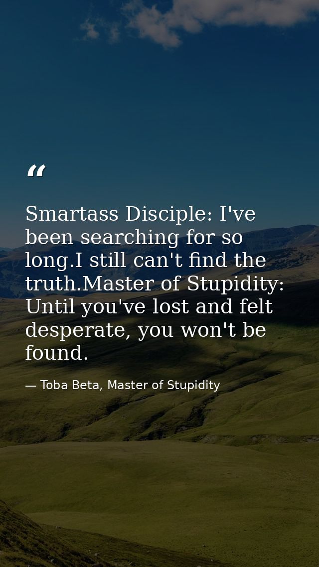 Smartass Disciple: I've been searching for so long.I still can't find the truth.Master of Stupidity: Until you've lost a — Toba Beta, Master of Stupidity