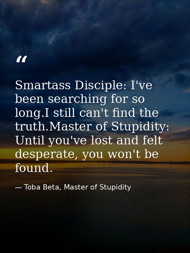 Smartass Disciple: I've been searching for so long.I still can't find the truth.Master of Stupidity: Until you've lost a — Toba Beta, Master of Stupidity