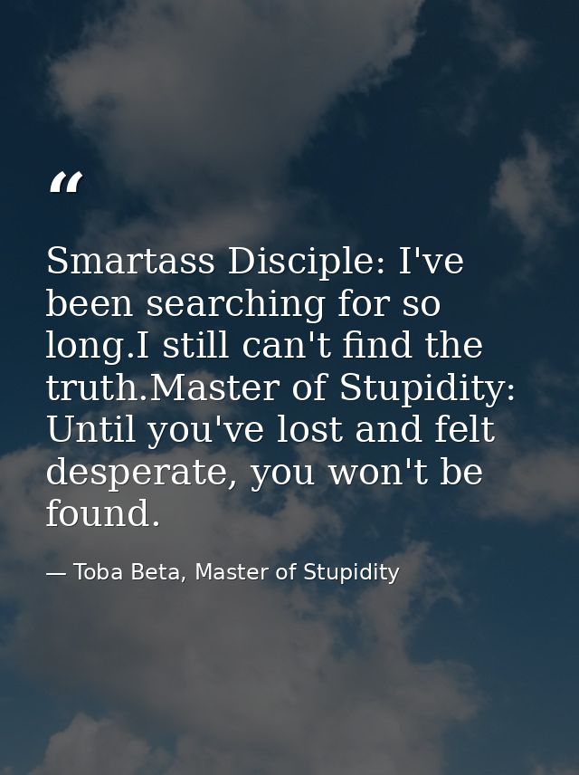 Smartass Disciple: I've been searching for so long.I still can't find the truth.Master of Stupidity: Until you've lost a — Toba Beta, Master of Stupidity