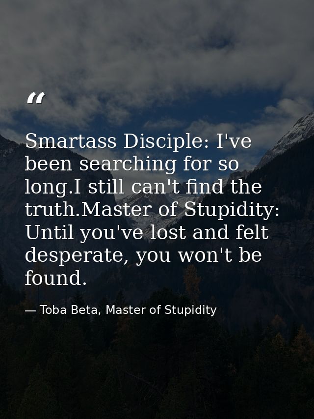 Smartass Disciple: I've been searching for so long.I still can't find the truth.Master of Stupidity: Until you've lost a — Toba Beta, Master of Stupidity