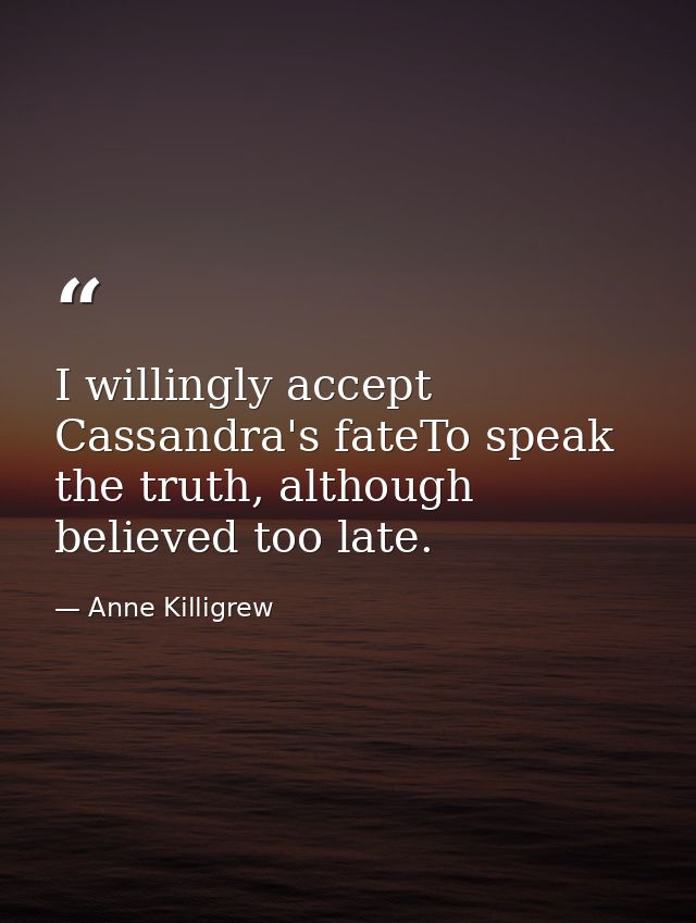 I willingly accept Cassandra's fateTo speak the truth, although believed too late. — Anne Killigrew