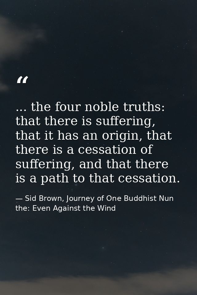 ... the four noble truths: that there is suffering, that it has an origin, that there is a cessation of suffering, and t — Sid Brown, Journey of One Buddhist Nun the: Even Against the Wind