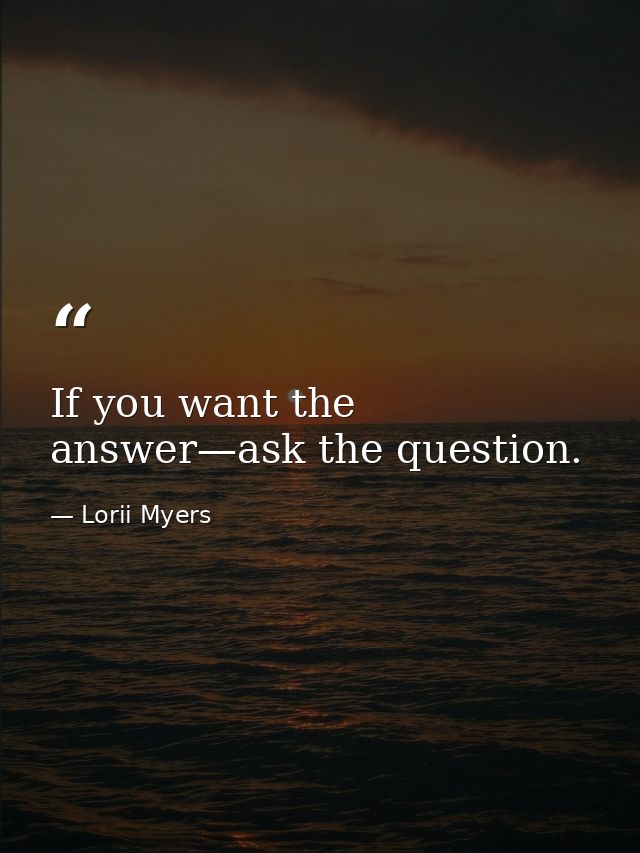 If you want the answer—ask the question. — Lorii Myers