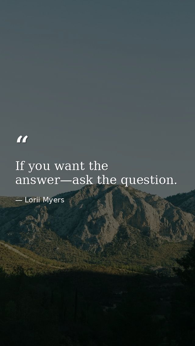 If you want the answer—ask the question. — Lorii Myers