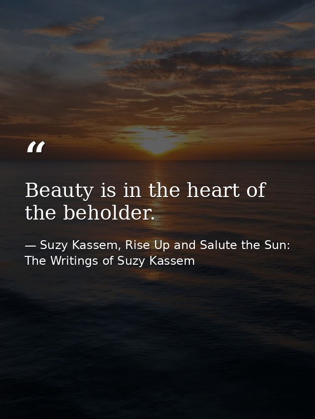 Beauty is in the heart of the beholder. — Suzy Kassem, Rise Up and Salute the Sun: The Writings of Suzy Kassem