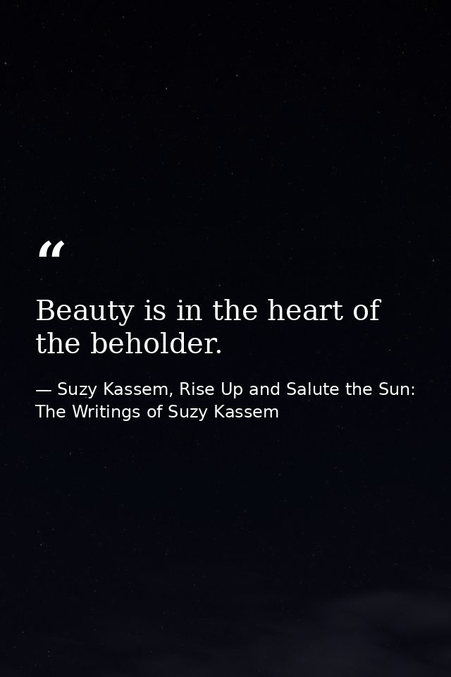 Beauty is in the heart of the beholder. — Suzy Kassem, Rise Up and Salute the Sun: The Writings of Suzy Kassem