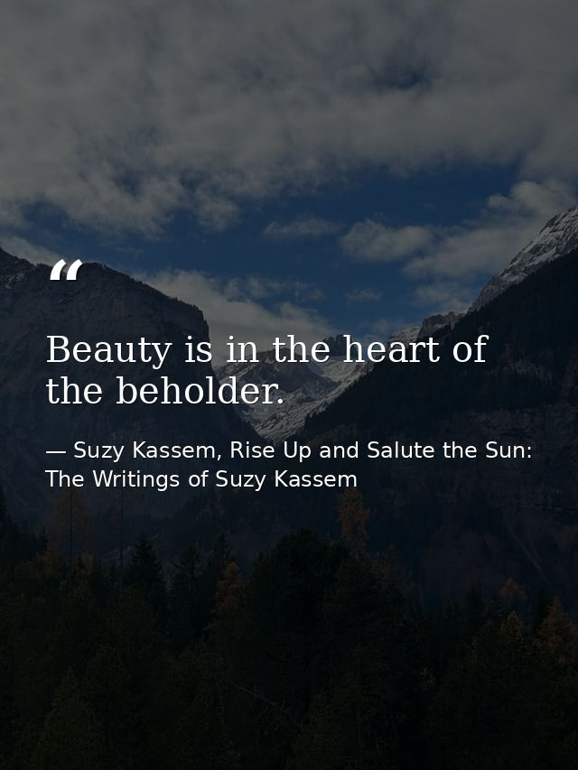 Beauty is in the heart of the beholder. — Suzy Kassem, Rise Up and Salute the Sun: The Writings of Suzy Kassem