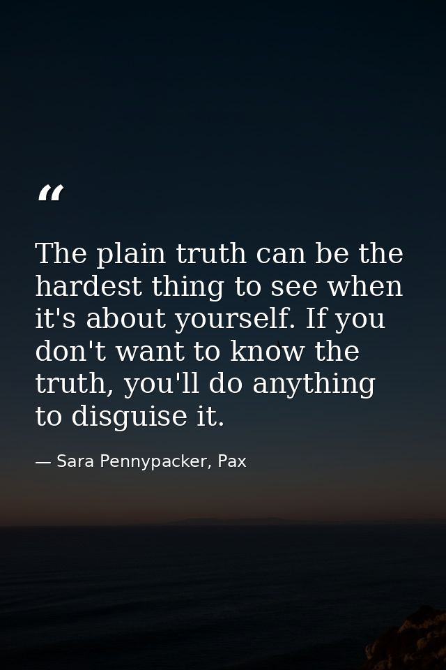 The plain truth can be the hardest thing to see when it's about yourself. If you don't want to know the truth, you'll do — Sara Pennypacker, Pax