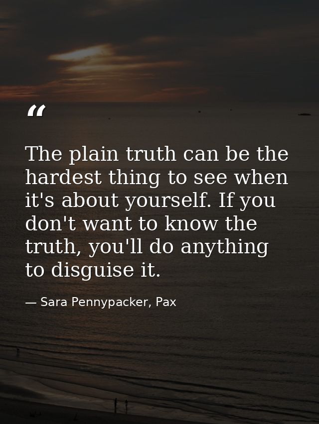 The plain truth can be the hardest thing to see when it's about yourself. If you don't want to know the truth, you'll do — Sara Pennypacker, Pax