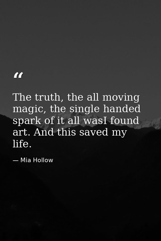 The truth, the all moving magic, the single handed spark of it all wasI found art. And this saved my life. — Mia Hollow
