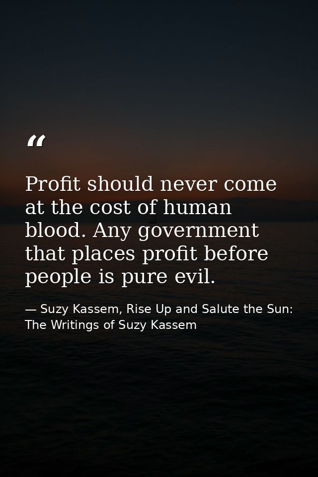 Profit should never come at the cost of human blood. Any government that places profit before people is pure evil. — Suzy Kassem, Rise Up and Salute the Sun: The Writings of Suzy Kassem