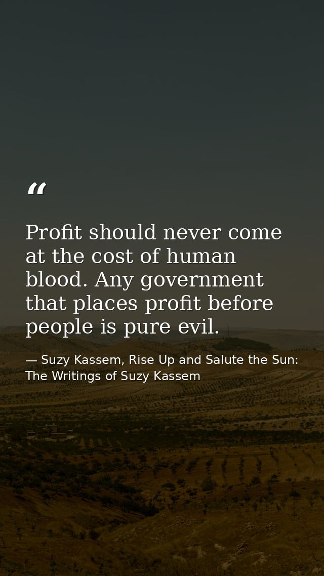 Profit should never come at the cost of human blood. Any government that places profit before people is pure evil. — Suzy Kassem, Rise Up and Salute the Sun: The Writings of Suzy Kassem