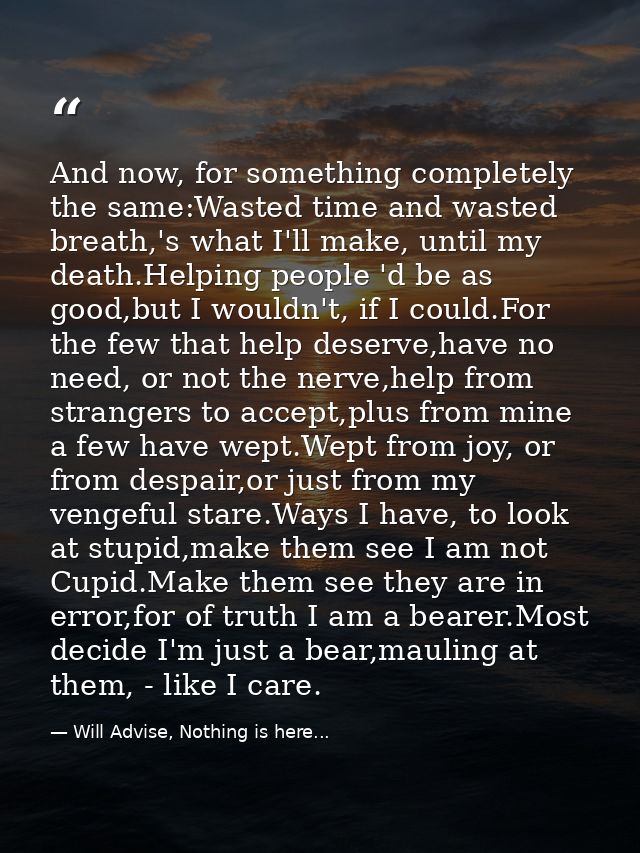 And now, for something completely the same:Wasted time and wasted breath,'s what I'll make, until my death.Helping peopl — Will Advise, Nothing is here...