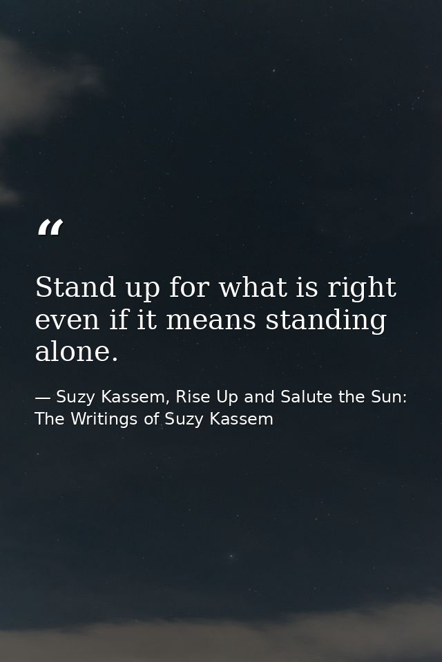 Stand up for what is right even if it means standing alone. — Suzy Kassem, Rise Up and Salute the Sun: The Writings of Suzy Kassem