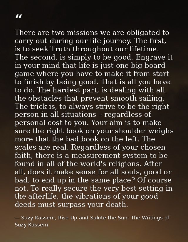 There are two missions we are obligated to carry out during our life journey. The first, is to seek Truth throughout our — Suzy Kassem, Rise Up and Salute the Sun: The Writings of Suzy Kassem
