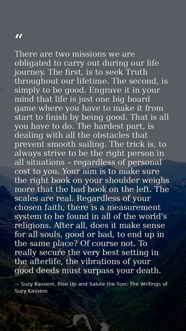 There are two missions we are obligated to carry out during our life journey. The first, is to seek Truth throughout our — Suzy Kassem, Rise Up and Salute the Sun: The Writings of Suzy Kassem
