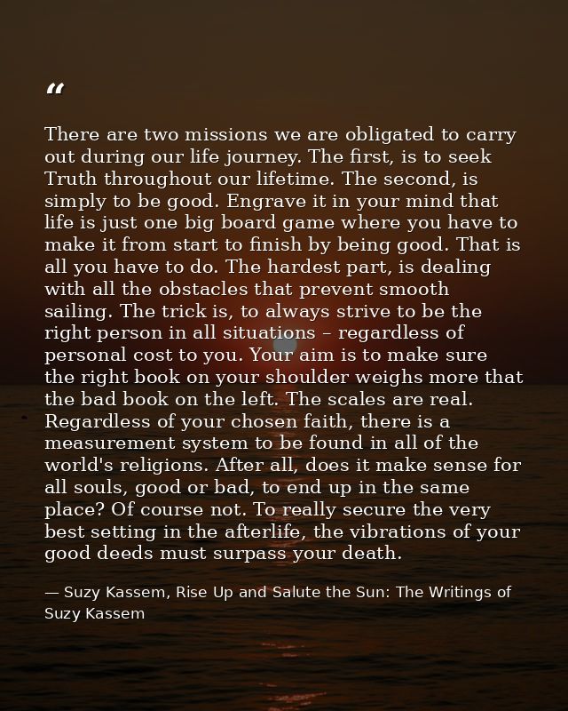 There are two missions we are obligated to carry out during our life journey. The first, is to seek Truth throughout our — Suzy Kassem, Rise Up and Salute the Sun: The Writings of Suzy Kassem