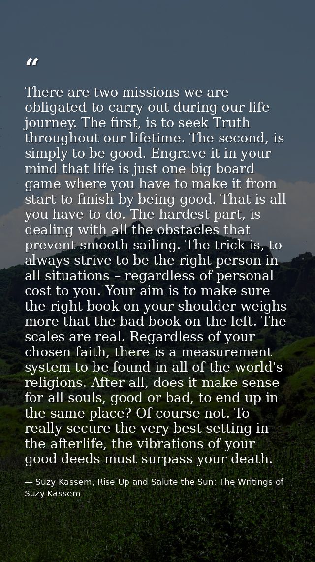 There are two missions we are obligated to carry out during our life journey. The first, is to seek Truth throughout our — Suzy Kassem, Rise Up and Salute the Sun: The Writings of Suzy Kassem