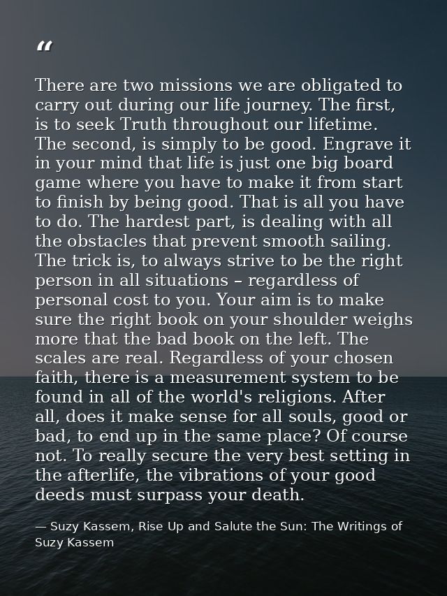 There are two missions we are obligated to carry out during our life journey. The first, is to seek Truth throughout our — Suzy Kassem, Rise Up and Salute the Sun: The Writings of Suzy Kassem
