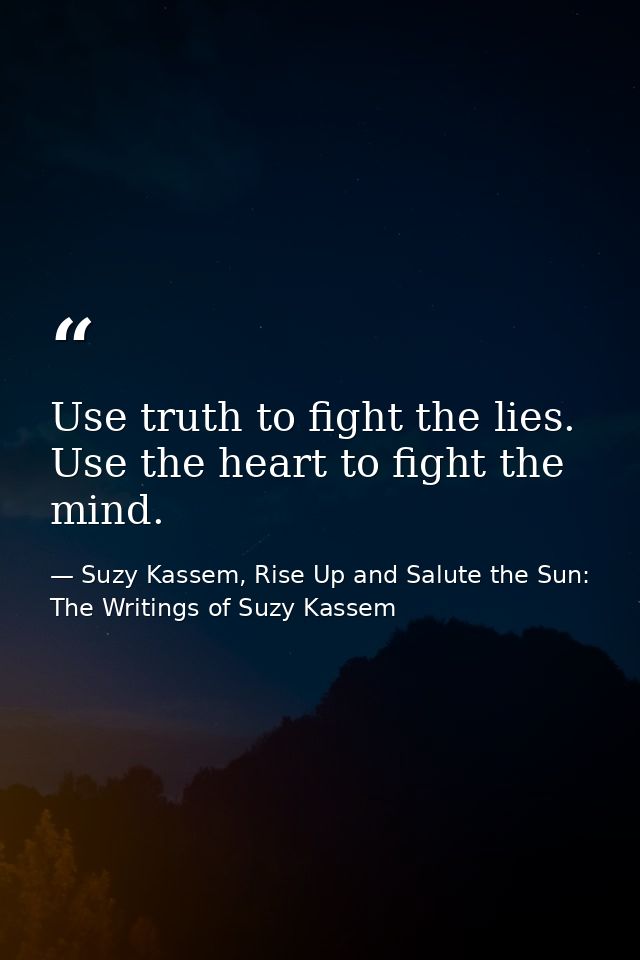 Use truth to fight the lies. Use the heart to fight the mind. — Suzy Kassem, Rise Up and Salute the Sun: The Writings of Suzy Kassem