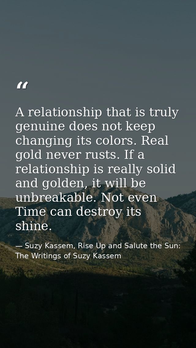 A relationship that is truly genuine does not keep changing its colors. Real gold never rusts. If a relationship is real — Suzy Kassem, Rise Up and Salute the Sun: The Writings of Suzy Kassem