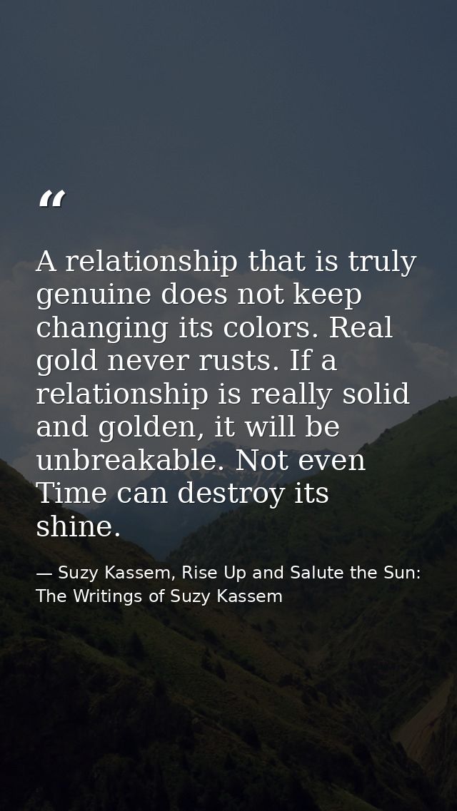 A relationship that is truly genuine does not keep changing its colors. Real gold never rusts. If a relationship is real — Suzy Kassem, Rise Up and Salute the Sun: The Writings of Suzy Kassem