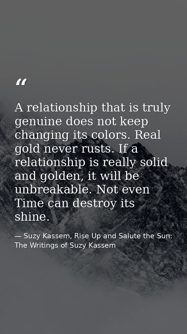 A relationship that is truly genuine does not keep changing its colors. Real gold never rusts. If a relationship is real — Suzy Kassem, Rise Up and Salute the Sun: The Writings of Suzy Kassem