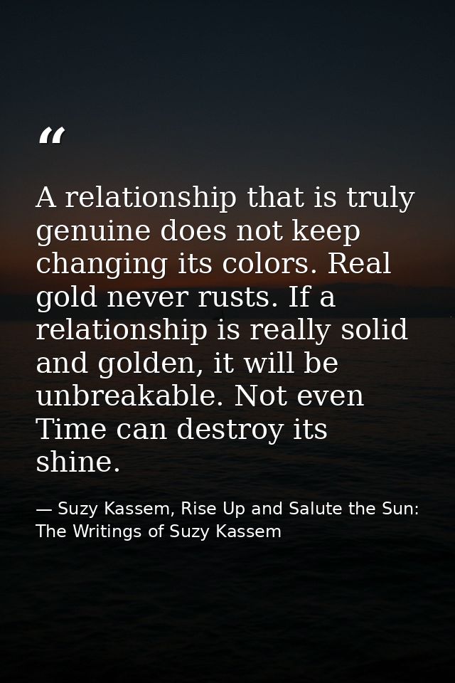 A relationship that is truly genuine does not keep changing its colors. Real gold never rusts. If a relationship is real — Suzy Kassem, Rise Up and Salute the Sun: The Writings of Suzy Kassem