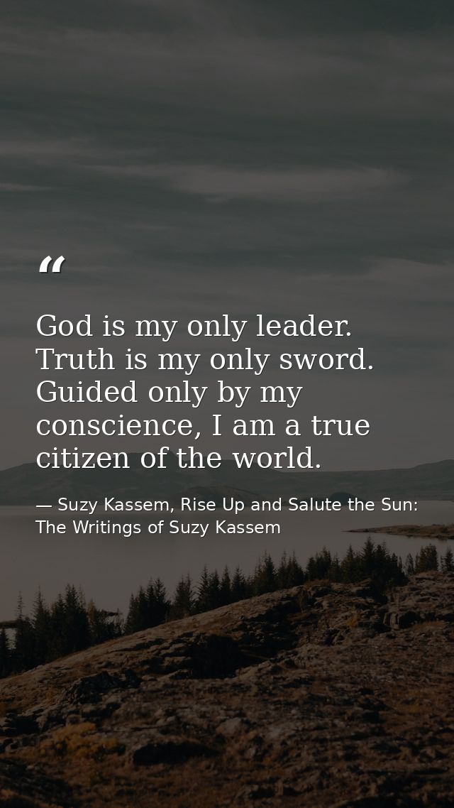 God is my only leader. Truth is my only sword. Guided only by my conscience, I am a true citizen of the world. — Suzy Kassem, Rise Up and Salute the Sun: The Writings of Suzy Kassem