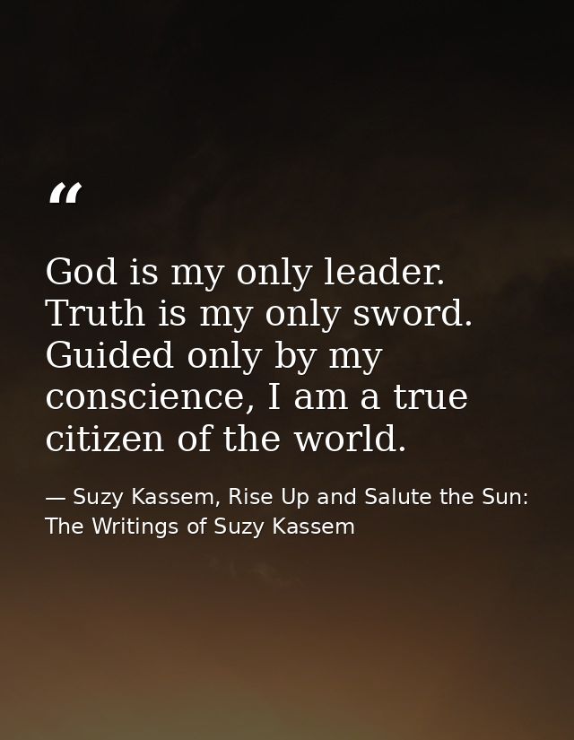 God is my only leader. Truth is my only sword. Guided only by my conscience, I am a true citizen of the world. — Suzy Kassem, Rise Up and Salute the Sun: The Writings of Suzy Kassem