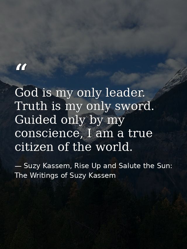 God is my only leader. Truth is my only sword. Guided only by my conscience, I am a true citizen of the world. — Suzy Kassem, Rise Up and Salute the Sun: The Writings of Suzy Kassem