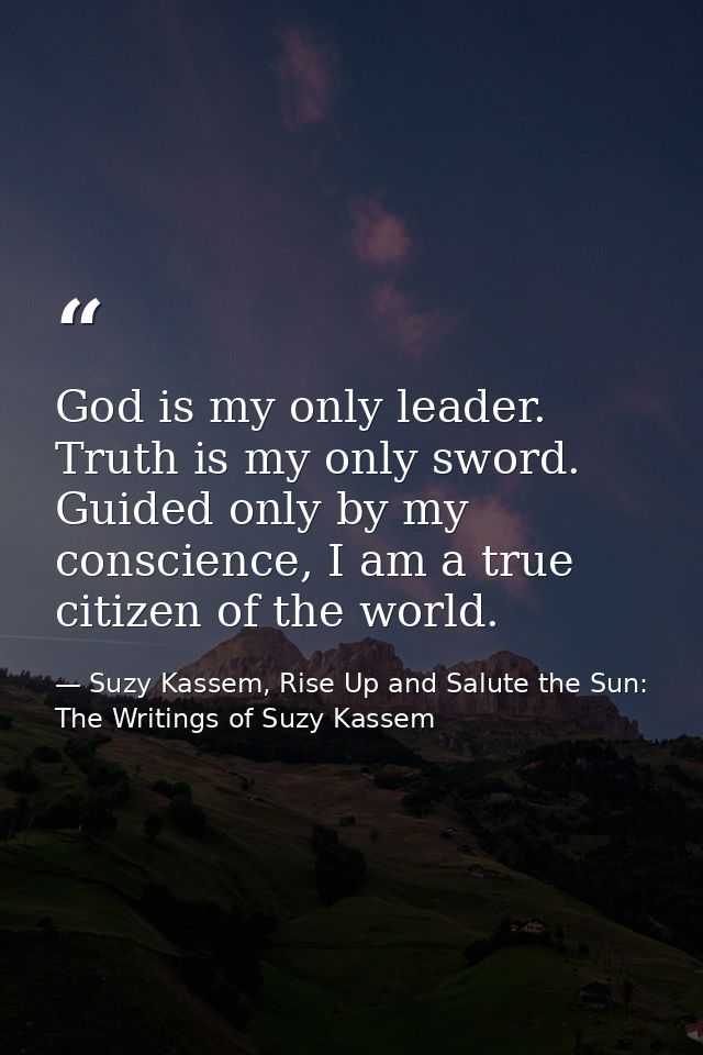 God is my only leader. Truth is my only sword. Guided only by my conscience, I am a true citizen of the world. — Suzy Kassem, Rise Up and Salute the Sun: The Writings of Suzy Kassem