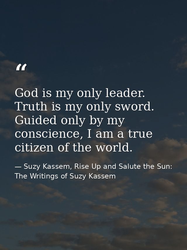 God is my only leader. Truth is my only sword. Guided only by my conscience, I am a true citizen of the world. — Suzy Kassem, Rise Up and Salute the Sun: The Writings of Suzy Kassem