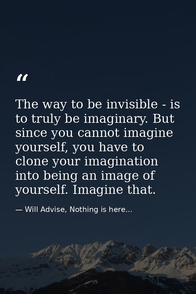 The way to be invisible - is to truly be imaginary. But since you cannot imagine yourself, you have to clone your imagin — Will Advise, Nothing is here...