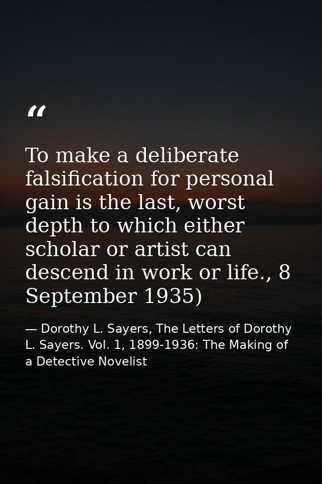 To make a deliberate falsification for personal gain is the last, worst depth to which either scholar or artist can desc — Dorothy L. Sayers, The Letters of Dorothy L. Sayers. Vol. 1, 1899-1936: The Making of a Detective Novelist