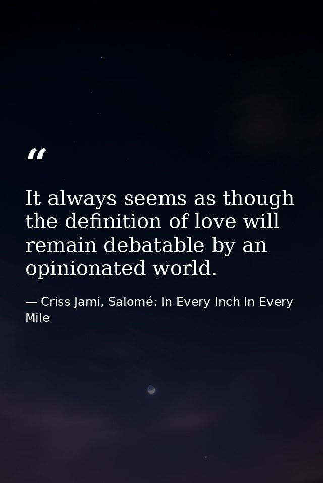 It always seems as though the definition of love will remain debatable by an opinionated world. — Criss Jami, Salomé: In Every Inch In Every Mile
