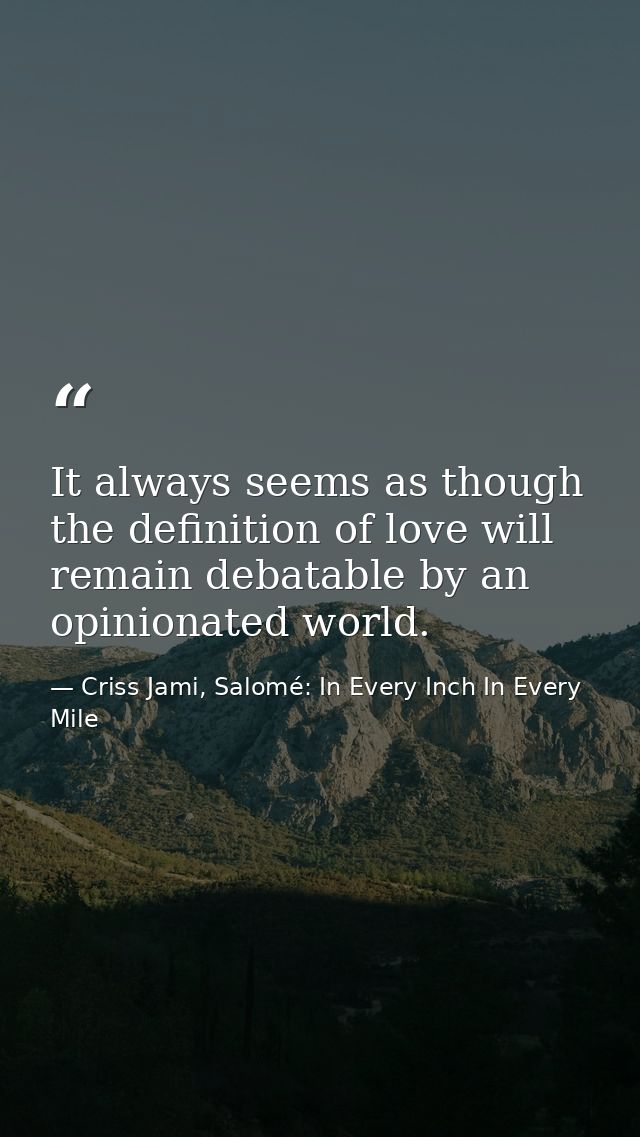 It always seems as though the definition of love will remain debatable by an opinionated world. — Criss Jami, Salomé: In Every Inch In Every Mile