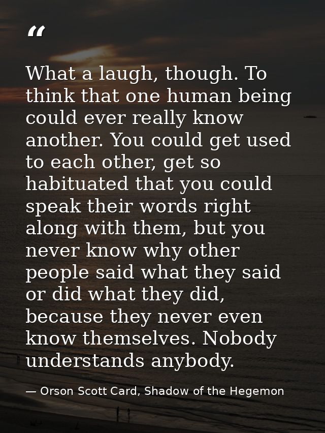 What a laugh, though. To think that one human being could ever really know another. You could get used to each other, ge — Orson Scott Card, Shadow of the Hegemon