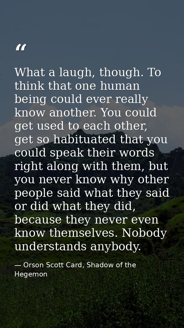 What a laugh, though. To think that one human being could ever really know another. You could get used to each other, ge — Orson Scott Card, Shadow of the Hegemon