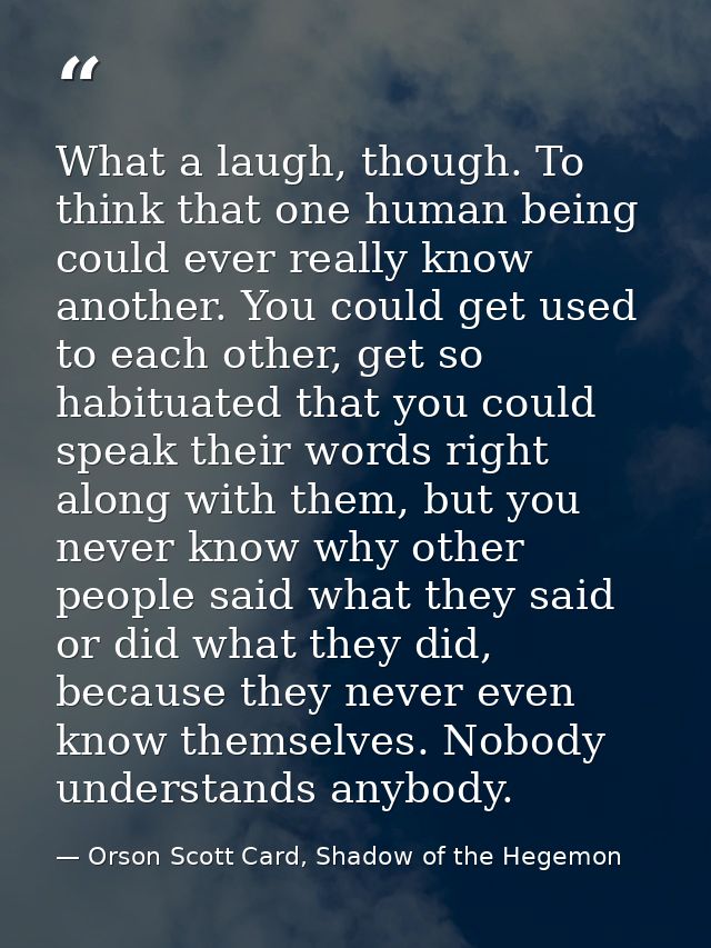 What a laugh, though. To think that one human being could ever really know another. You could get used to each other, ge — Orson Scott Card, Shadow of the Hegemon